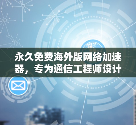 永久免费海外版网络加速器，专为通信工程师设计的专业工具