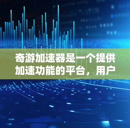 奇游加速器是一个提供加速功能的平台，用户需要先注册会员并购买会员才能使用加速服务。以下是详细的步骤和信息