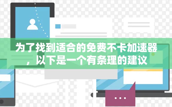 为了找到适合的免费不卡加速器，以下是一个有条理的建议