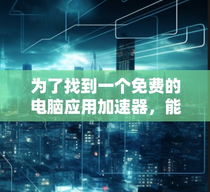 为了找到一个免费的电脑应用加速器，能够提升你的电脑性能，以下是一个有条理的解决方案