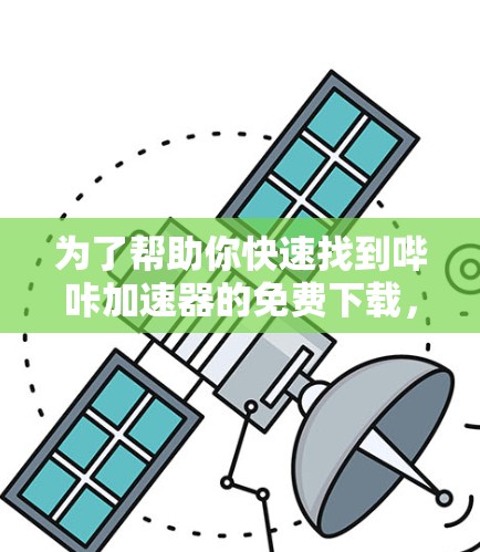 为了帮助你快速找到哔咔加速器的免费下载，以下是一些步骤和建议