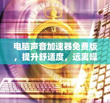 电脑声音加速器免费版，提升舒适度，远离噪音困扰