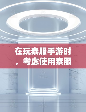 在玩泰服手游时，考虑使用泰服加速器是一个不错的选择，因为它可以加速游戏运行，提升用户体验。然而，使用加速器需要注意以下几点