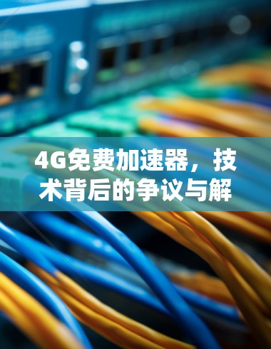4G免费加速器，技术背后的争议与解决方案