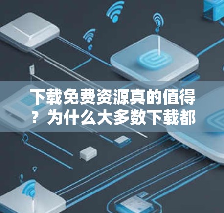 下载免费资源真的值得？为什么大多数下载都是免费的错