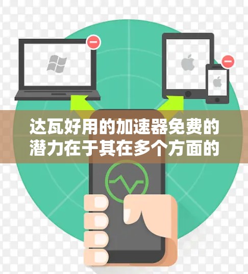 达瓦好用的加速器免费的潜力在于其在多个方面的覆盖和便捷性，但需结合具体工具进行评估。以下是一些关键点，帮助你更好地理解其功能和优势