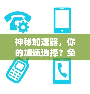 神秘加速器，你的加速选择？免费与便捷的抉择
