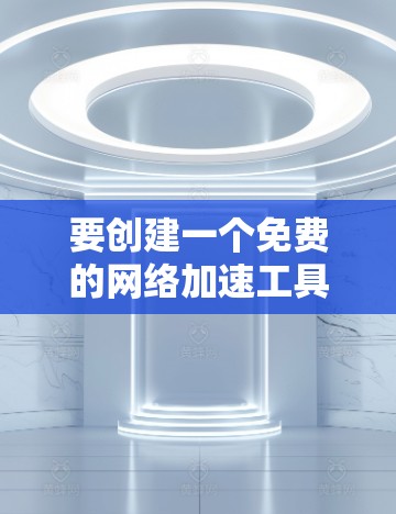 要创建一个免费的网络加速工具，可以按照以下步骤进行