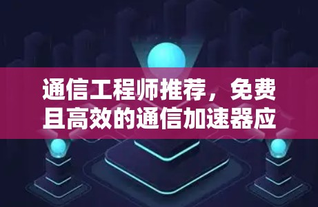 通信工程师推荐，免费且高效的通信加速器应用加速器