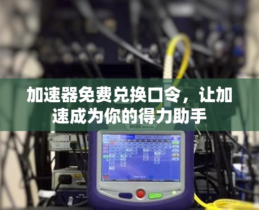 加速器免费兑换口令，让加速成为你的得力助手