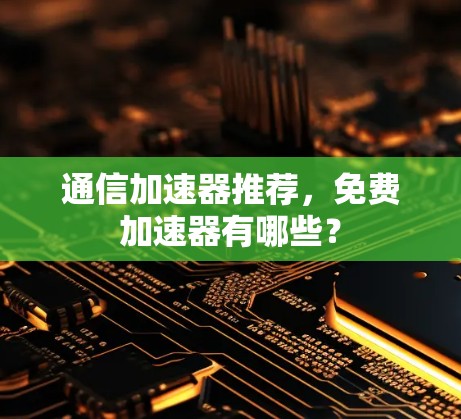 通信加速器推荐，免费加速器有哪些？