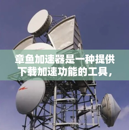 章鱼加速器是一种提供下载加速功能的工具，通常分为免费版和付费版两种。免费版功能相对基础，适合普通用户，而付费版则 offers 更多高级功能和更多资源访问。以下是关于章鱼加速器的详细介绍