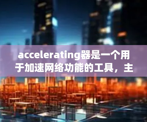 accelerating器是一个用于加速网络功能的工具，主要功能包括自动下载应用、免费试用网络服务以及优化设备性能。以下是对accelerator免费使用1小时的分析
