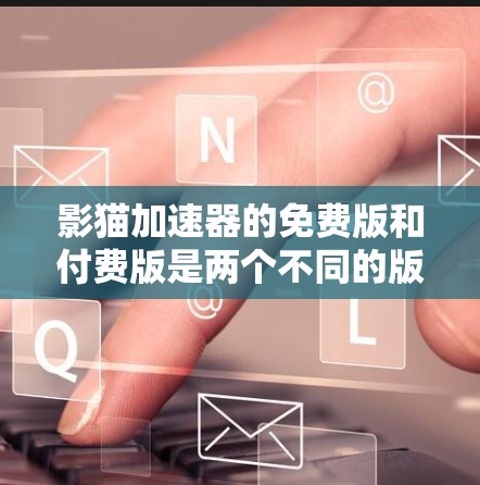 影猫加速器的免费版和付费版是两个不同的版本，提供不同的功能和适用场景。以下是使用免费版的步骤说明