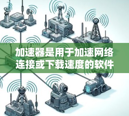 加速器是用于加速网络连接或下载速度的软件工具。虽然许多加速器是免费的，但它们的设计、功能和适用范围各有不同。以下是一些常见的免费加速器及其特点