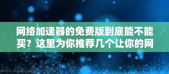 网络加速器的免费版到底能不能买?这里为你推荐几个让你的网络体验更上一层楼的解决方案 网络加速器的免费版到底能不能买?这里为你推荐几个让你的网络体验更上一层楼的解决方案