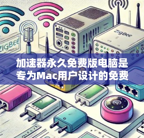 加速器永久免费版电脑是专为Mac用户设计的免费加速工具，提供无限加速和缓存删除功能，无广告干扰。以下是详细的使用指南和功能说明