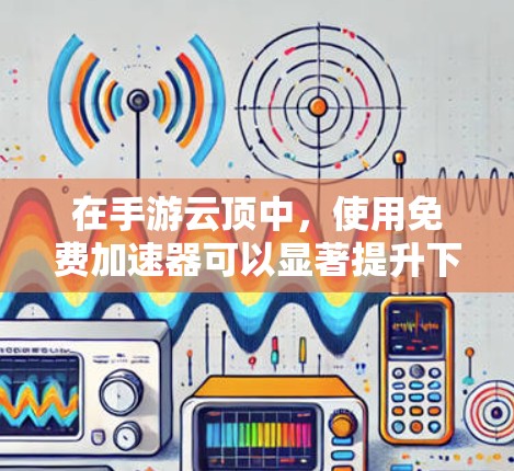 在手游云顶中，使用免费加速器可以显著提升下载速度，帮助玩家更好地体验游戏。以下是一些可能有用的信息和建议