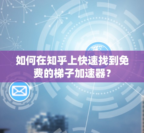 如何在知乎上快速找到免费的梯子加速器？