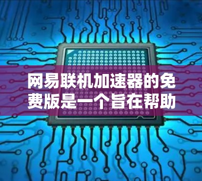 网易联机加速器的免费版是一个旨在帮助用户更快访问网络资源的软件。它通过缓存网络数据来减少下载和使用的时间，提供流畅的网络体验。以下是关于免费版的一些关键信息