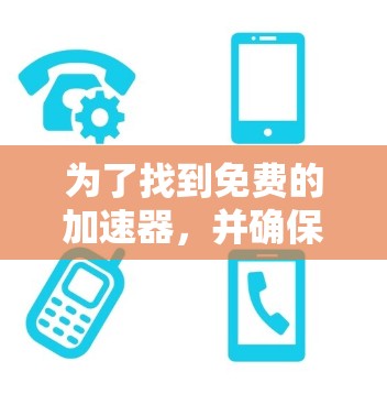 为了找到免费的加速器，并确保它们的安全性，可以按照以下步骤操作