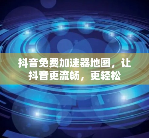 抖音免费加速器地图，让抖音更流畅，更轻松
