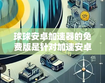 球球安卓加速器的免费版是针对加速安卓设备下载的一种工具，旨在提高下载速度。以下是关于它的详细信息