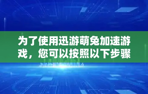为了使用迅游萌兔加速游戏，您可以按照以下步骤进行