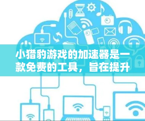 小猎豹游戏的加速器是一款免费的工具，旨在提升游戏性能，使玩家在更长时间内享受更好的游戏体验。以下是关于小猎豹游戏加速器的详细信息