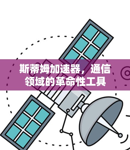 斯蒂姆加速器，通信领域的革命性工具