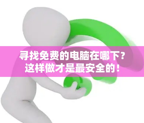 寻找免费的电脑在哪下？这样做才是最安全的！