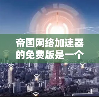 帝国网络加速器的免费版是一个可以帮助用户更快连接互联网的工具，但使用时需注意以下几点