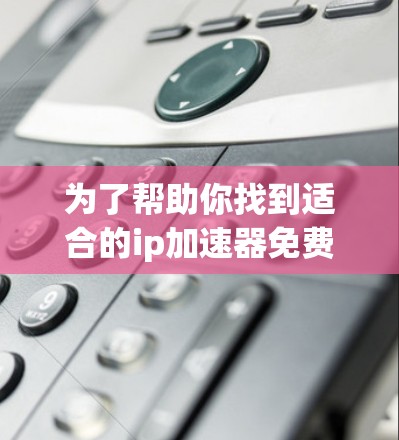 为了帮助你找到适合的ip加速器免费版，以下是根据你的需求进行的总结和推荐