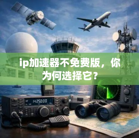 ip加速器不免费版,你为何选择它? ip加速器不免费版,你为何选择它?