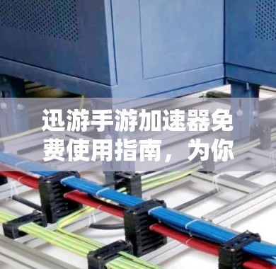 迅游手游加速器免费使用指南，为你准备好，让你游戏更上一层楼