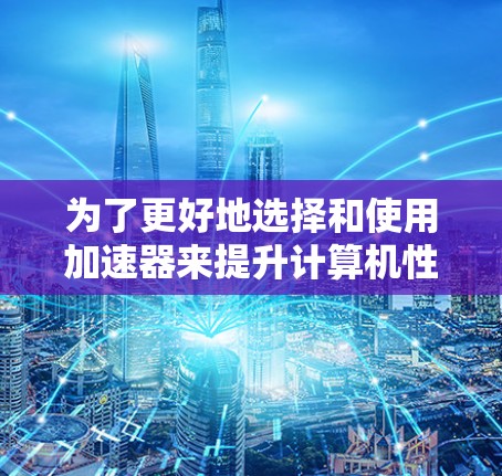 为了更好地选择和使用加速器来提升计算机性能，以下是一步步的指南