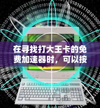 在寻找打大王卡的免费加速器时，可以按照以下步骤操作