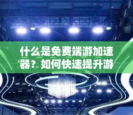 什么是免费端游加速器？如何快速提升游戏体验？