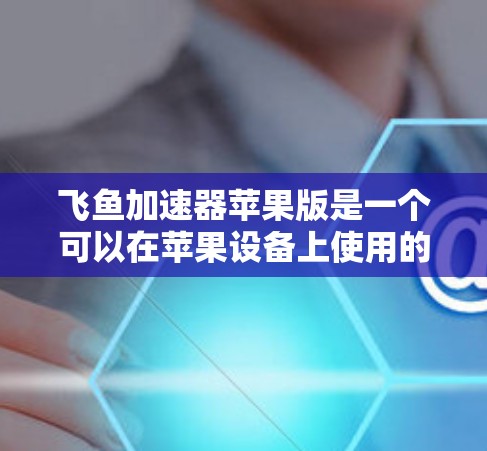 飞鱼加速器苹果版是一个可以在苹果设备上使用的加速工具，提供多种加速方式如网络、云和本地加速。以下是一些关键信息