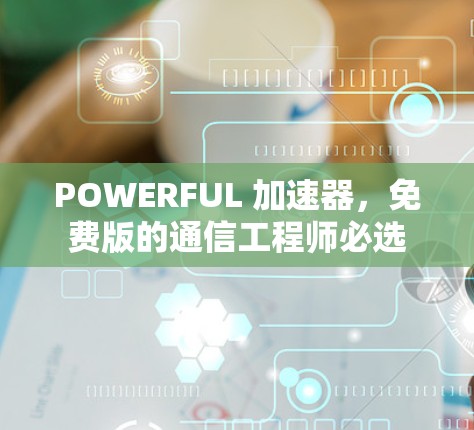 POWERFUL 加速器,免费版的通信工程师必选 POWERFUL 加速器,免费版的通信工程师必选