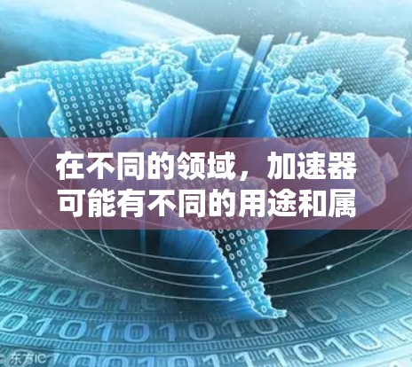在不同的领域,加速器可能有不同的用途和属性。以下是一些可能的解释 在不同的领域,加速器可能有不同的用途和属性。以下是一些可能的解释