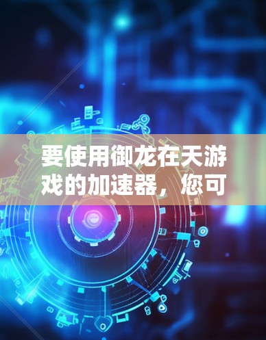 要使用御龙在天游戏的加速器，您可以按照以下步骤操作