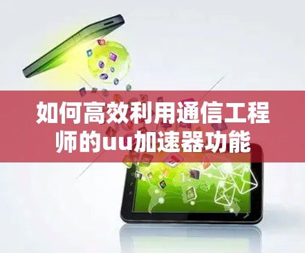 如何高效利用通信工程师的uu加速器功能 如何高效利用通信工程师的uu加速器功能