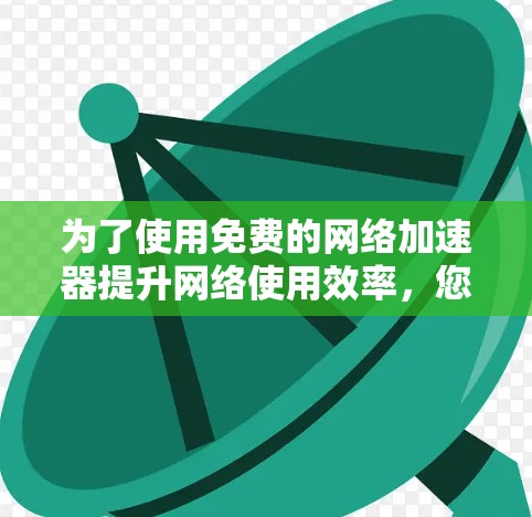 为了使用免费的网络加速器提升网络使用效率，您可以按照以下步骤操作