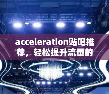 acceleration贴吧推荐,轻松提升流量的增长速度 acceleration贴吧推荐,轻松提升流量的增长速度