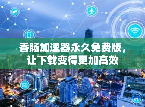 香肠加速器永久免费版,让下载变得更加高效 香肠加速器永久免费版,让下载变得更加高效