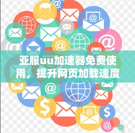 亚服uu加速器免费使用，提升网页加载速度的高效解决方案