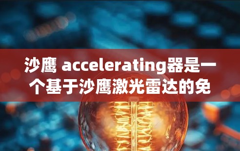 沙鹰 accelerating器是一个基于沙鹰激光雷达的免费服务,主要用于自动驾驶汽车的导航和实时监控。以下是关于沙鹰 accelerating器的详细信息 沙鹰 accelerating器是一个基于沙鹰激光雷达的免费服务,主要用于自动驾驶汽车的导航和实时监控。以下是关于沙鹰 accelerating器的详细信息