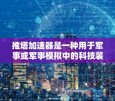 推塔加速器是一种用于军事或军事模拟中的科技装置，由多个塔楼组成，通过物理相互作用加速目标物体。免费版可能是指没有付费功能的版本，或者功能有限，但有某些免费内容或使用限制。以下是对免费版的详细介绍
