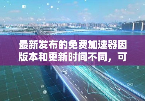 最新发布的免费加速器因版本和更新时间不同，可能会有所不同。以下是一些常见的免费加速器，并提供它们的使用指南和适用场景